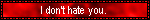 I don't hate you. I just don't like you.